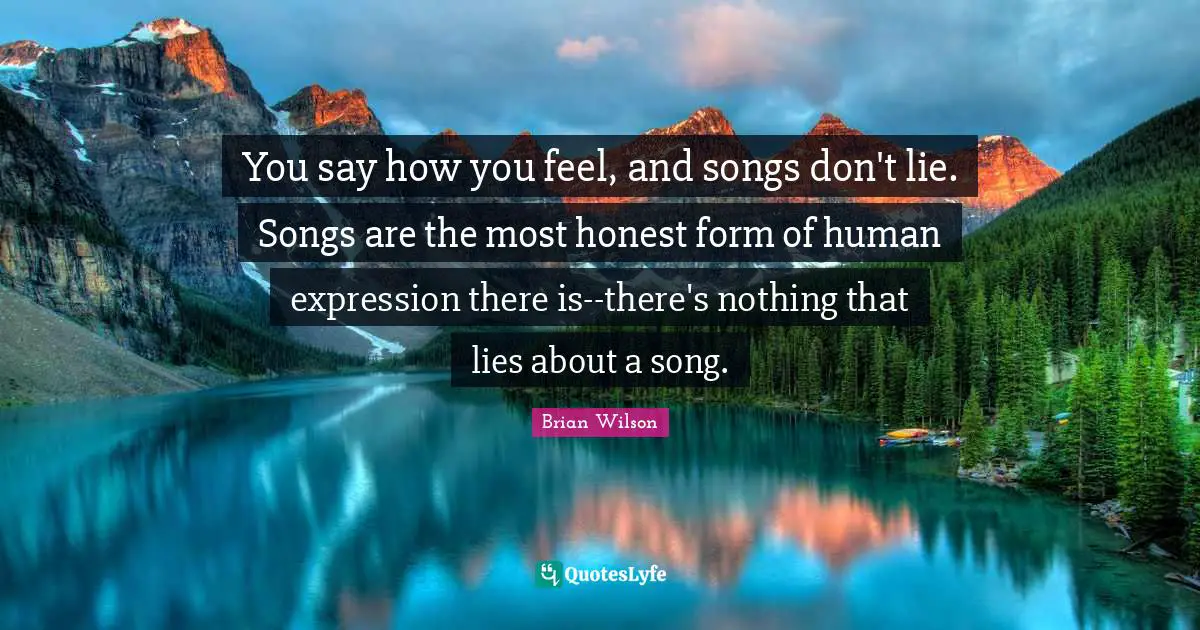 A Lie Quotes: "You say how you feel, and songs don't lie. Songs are the most honest form of human expression there is--there's nothing that lies about a song."