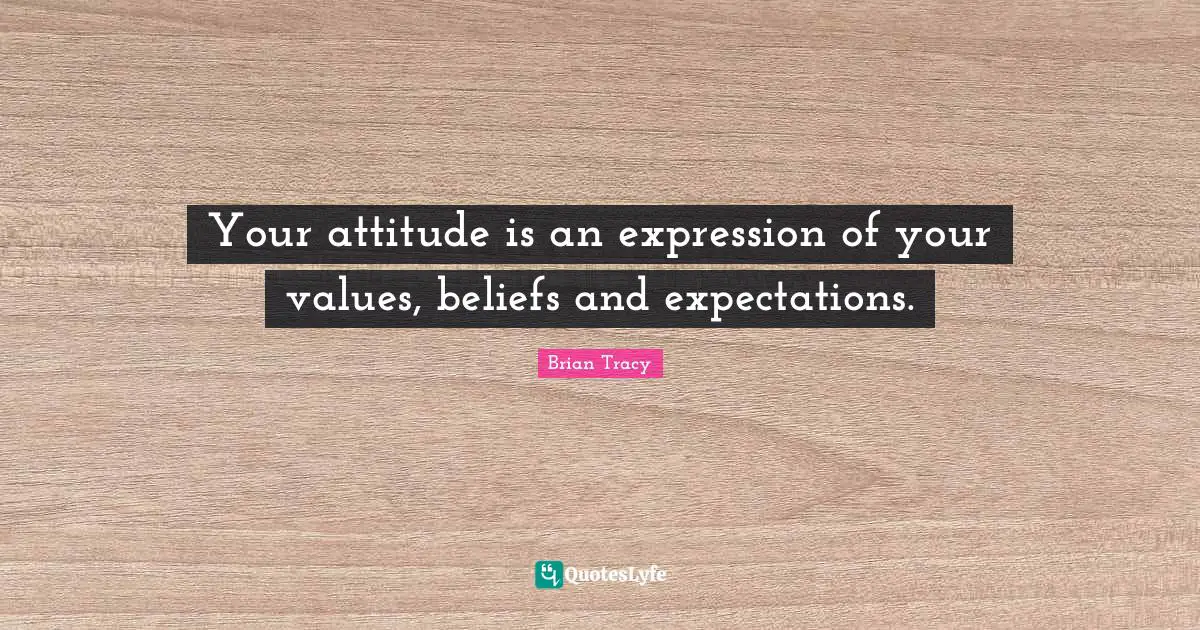 Your attitude is an expression of your values, beliefs and expectations.