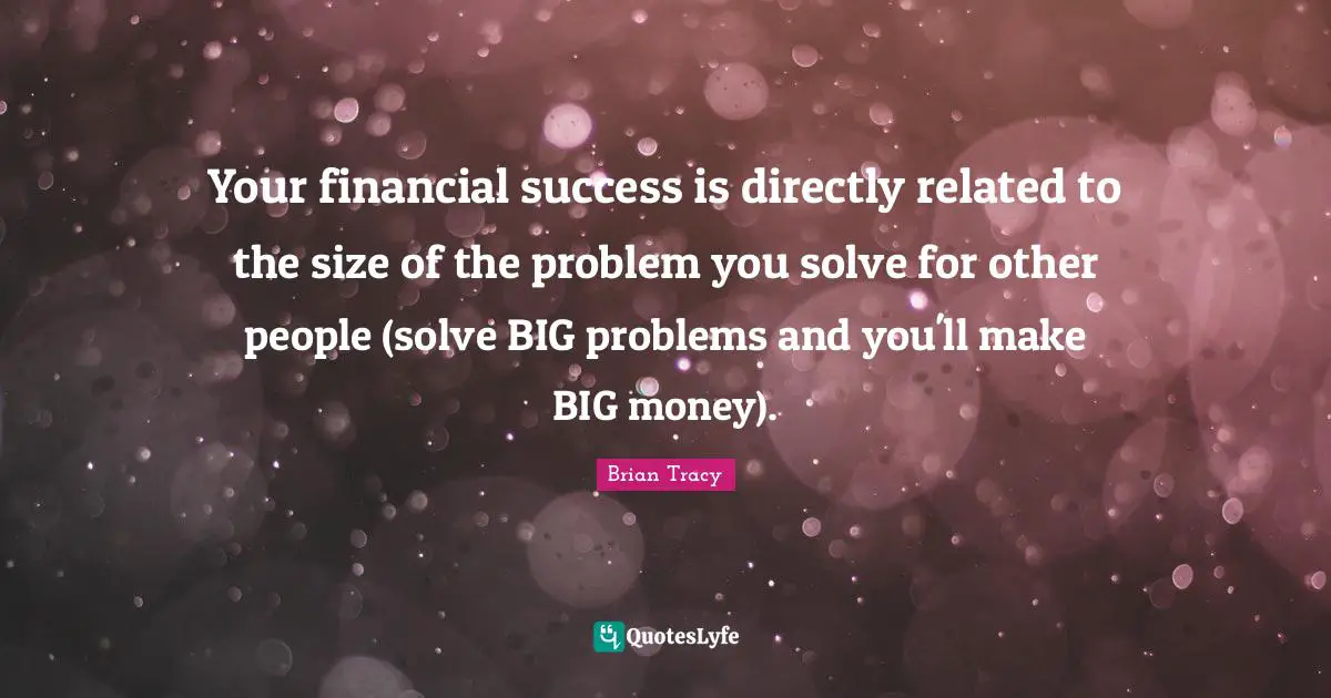 Big Problems Quotes: "Your financial success is directly related to the size of the problem you solve for other people (solve BIG problems and you'll make BIG money)."