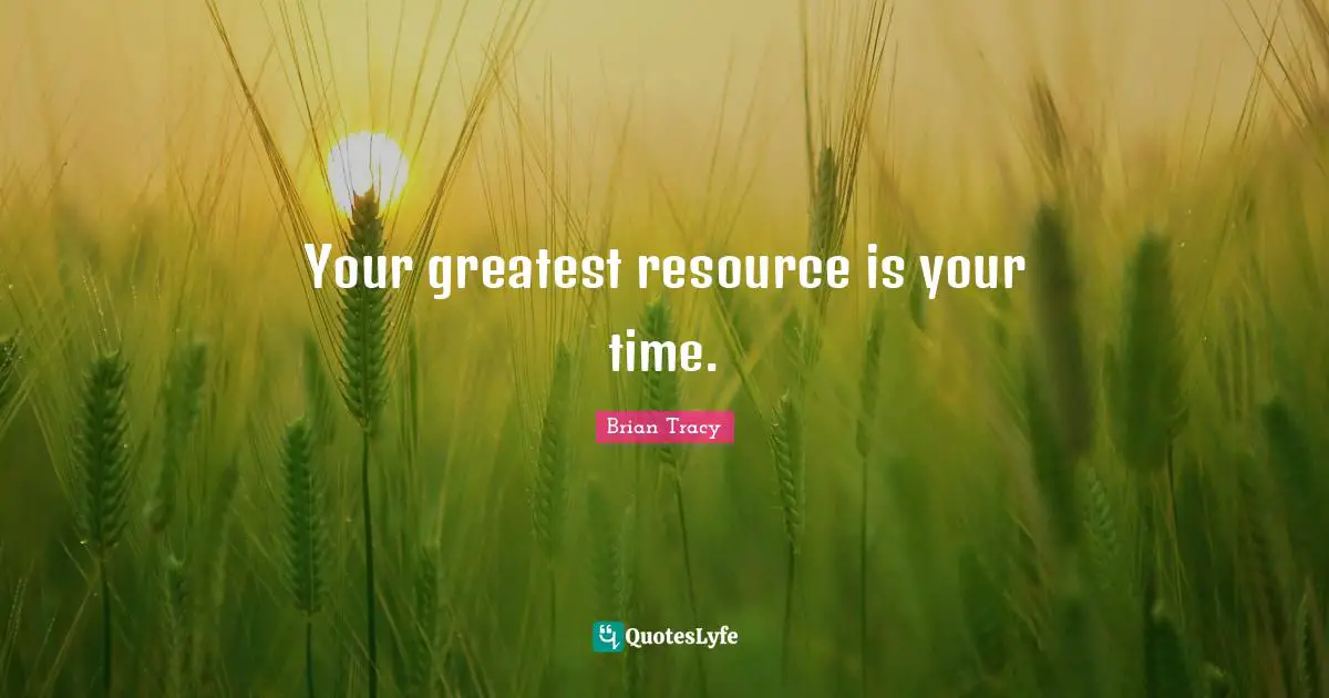 Your greatest resource is your time.