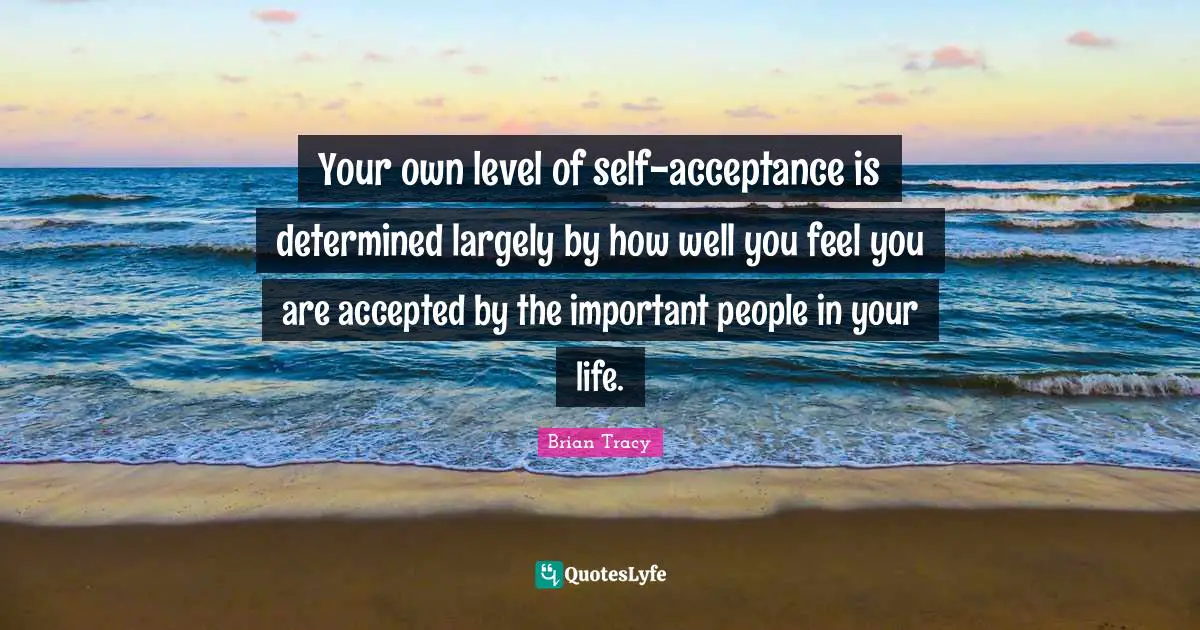 People In Your Life Quotes: "Your own level of self-acceptance is determined largely by how well you feel you are accepted by the important people in your life."