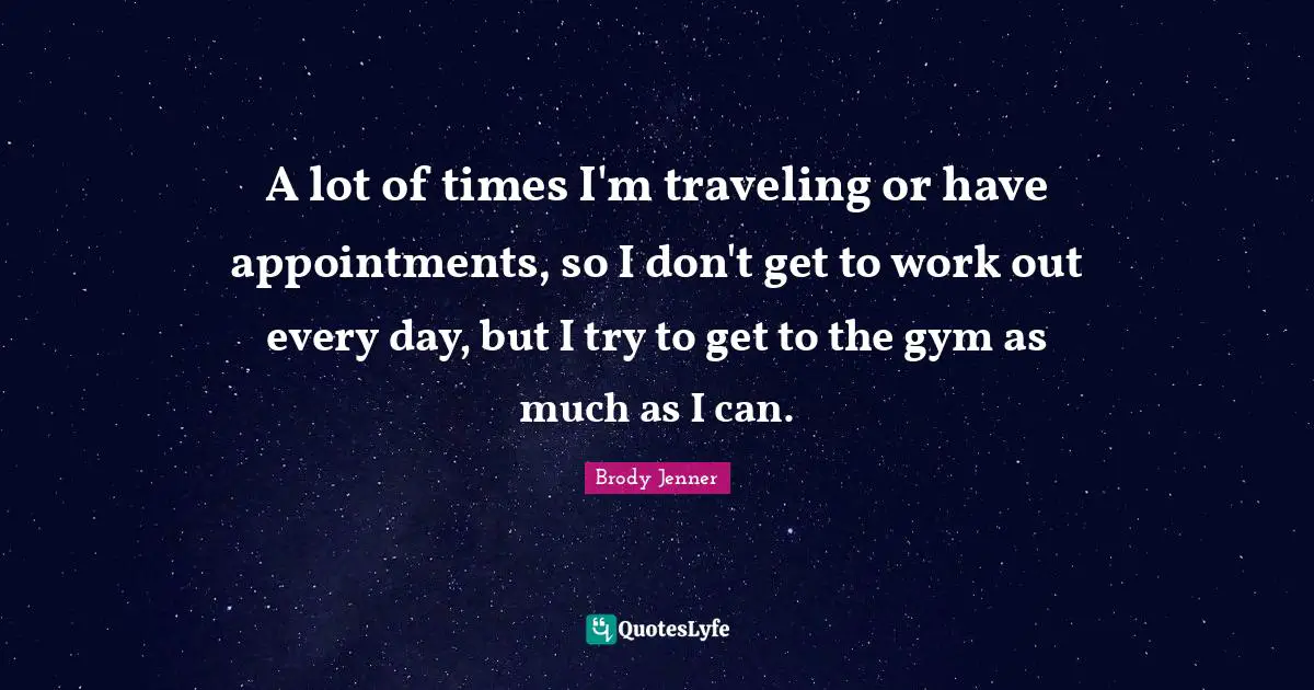 A lot of times I'm traveling or have appointments, so I don't get to work out every day, but I try to get to the gym as much as I can.