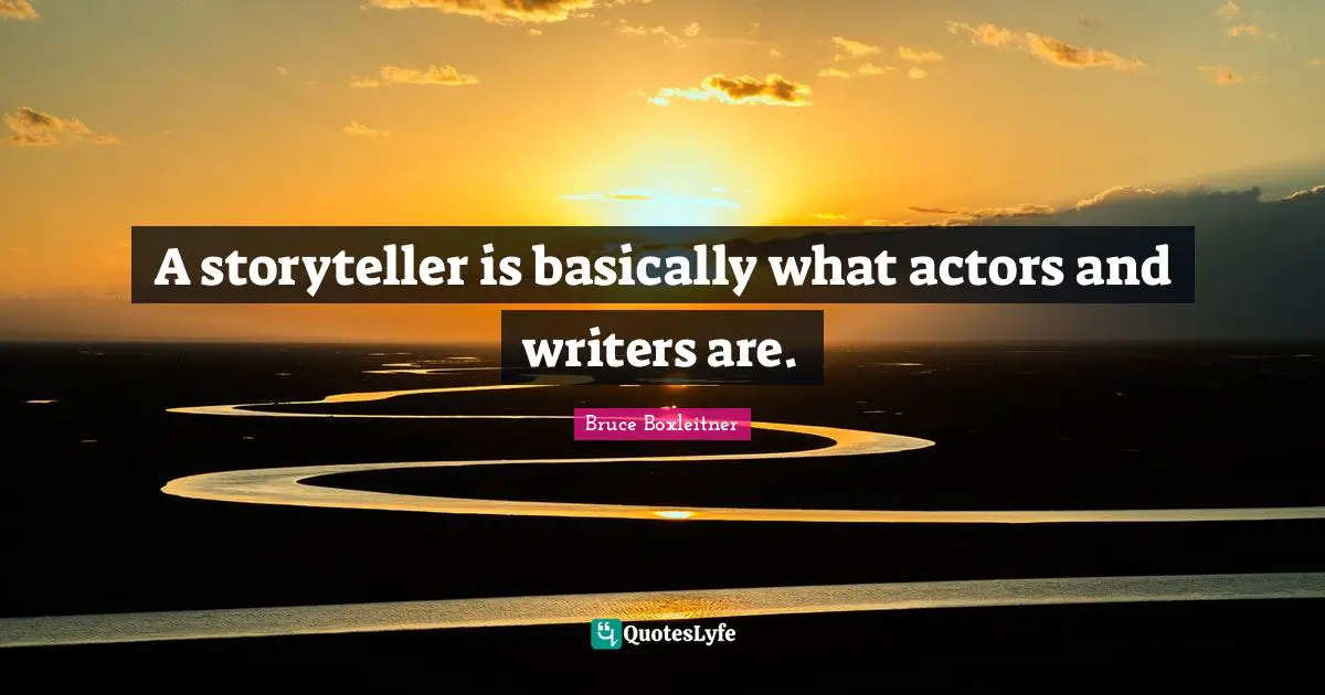 A storyteller is basically what actors and writers are.