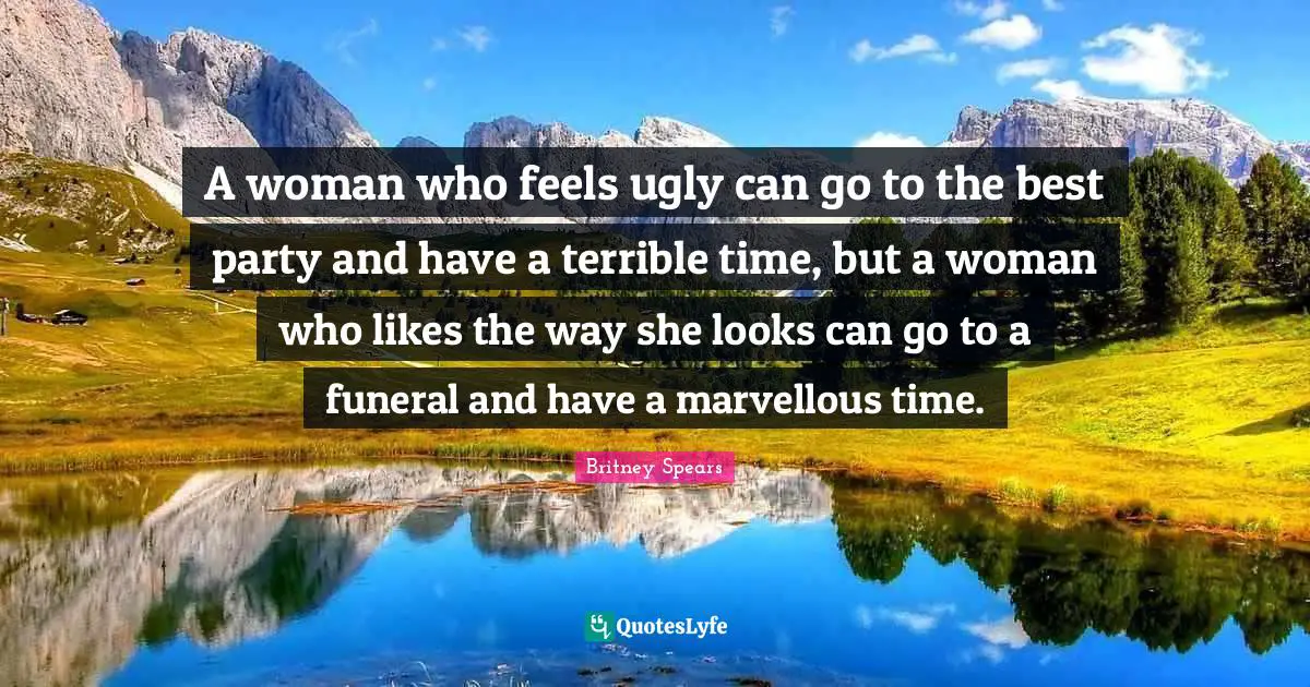 Britney Spears Quotes: "A woman who feels ugly can go to the best party and have a terrible time, but a woman who likes the way she looks can go to a funeral and have a marvellous time."