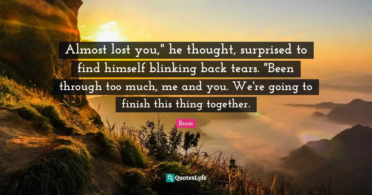 Almost lost you," he thought, surprised to find himself blinking back tears. "Been through too much, me and you. We're going to finish this thing together.
