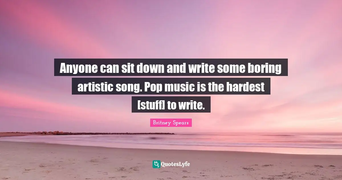 Britney Spears Quotes: "Anyone can sit down and write some boring artistic song. Pop music is the hardest [stuff] to write."