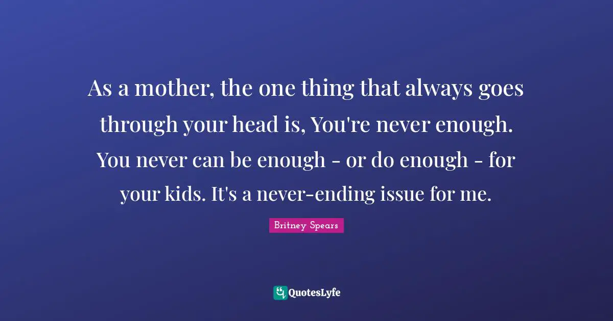 As a mother, the one thing that always goes through your head is, You're never enough. You never can be enough - or do enough - for your kids. It's a never-ending issue for me.