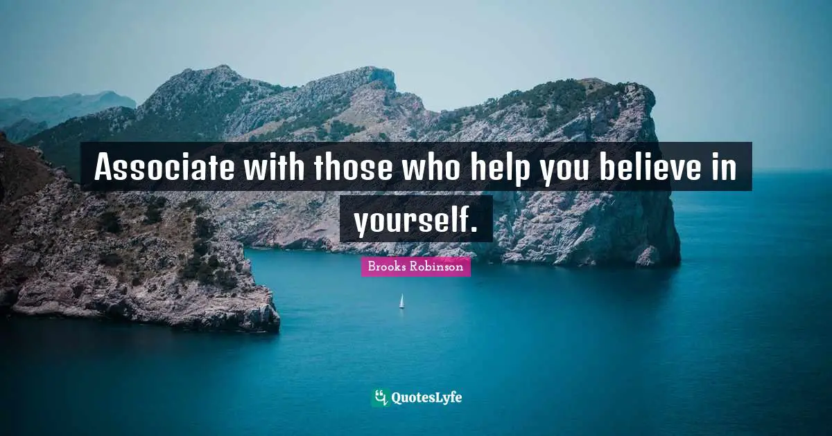 Associate with those who help you believe in yourself.