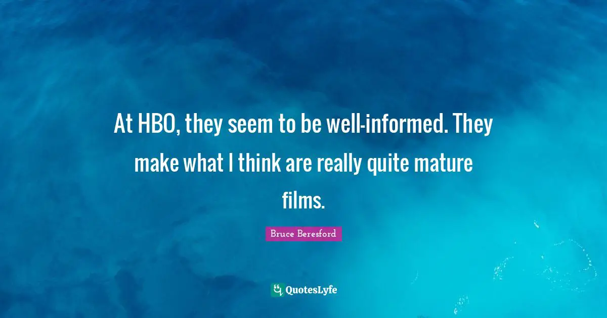 At HBO, they seem to be well-informed. They make what I think are really quite mature films.
