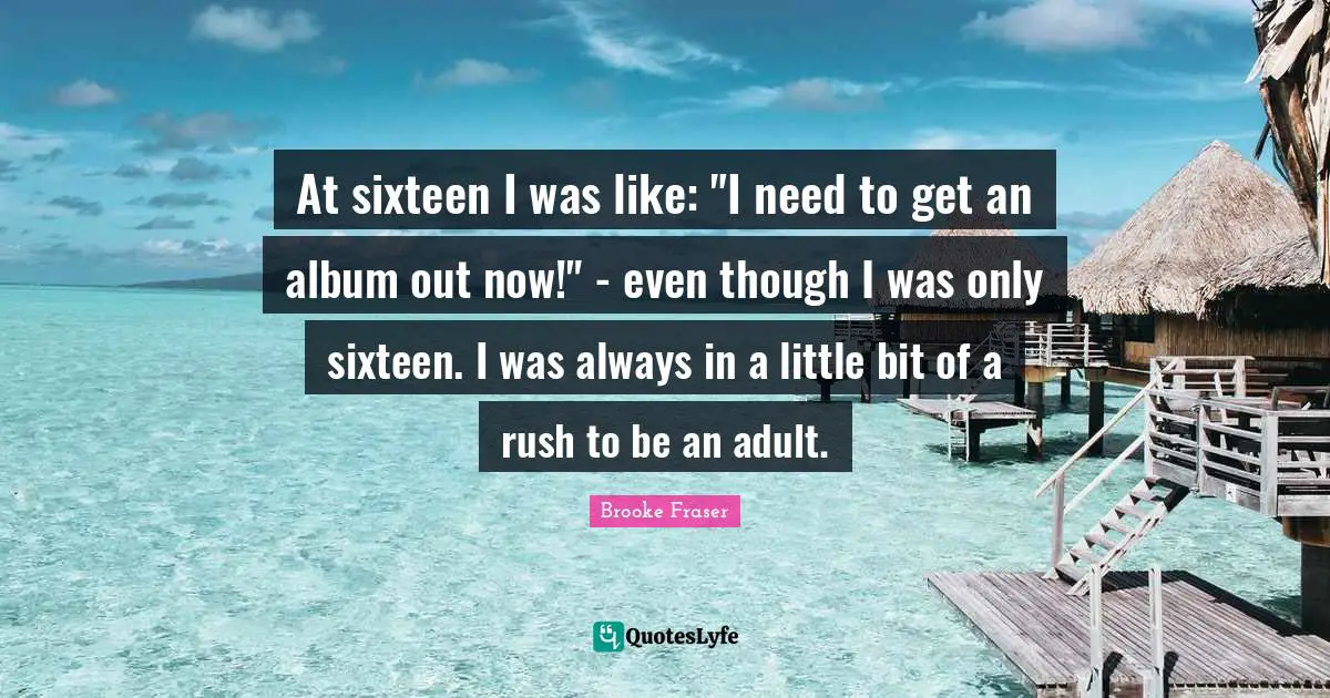 At sixteen I was like: "I need to get an album out now!" - even though I was only sixteen. I was always in a little bit of a rush to be an adult.