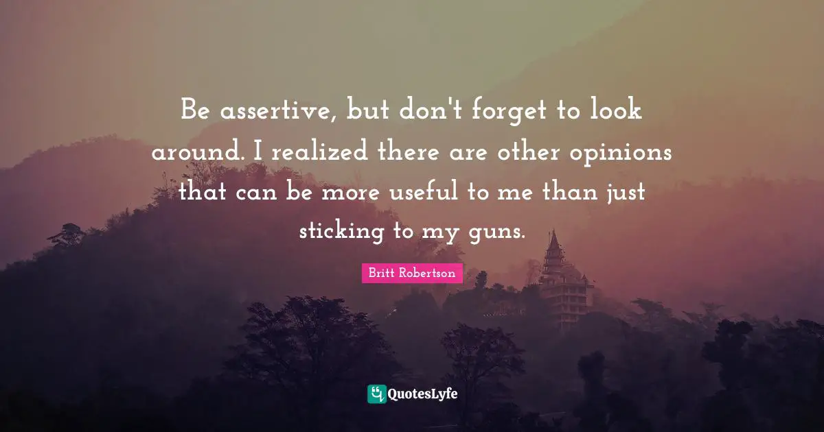 Be Assertive Quotes: "Be assertive, but don't forget to look around. I realized there are other opinions that can be more useful to me than just sticking to my guns."