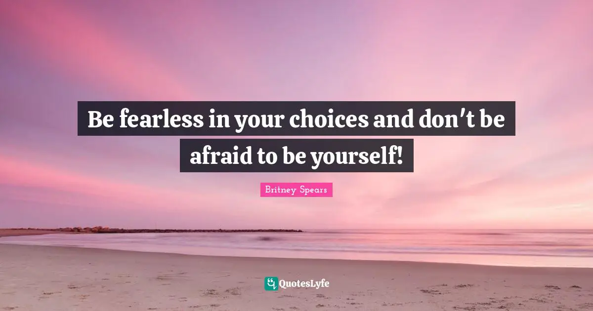Britney Spears Quotes: "Be fearless in your choices and don't be afraid to be yourself!"