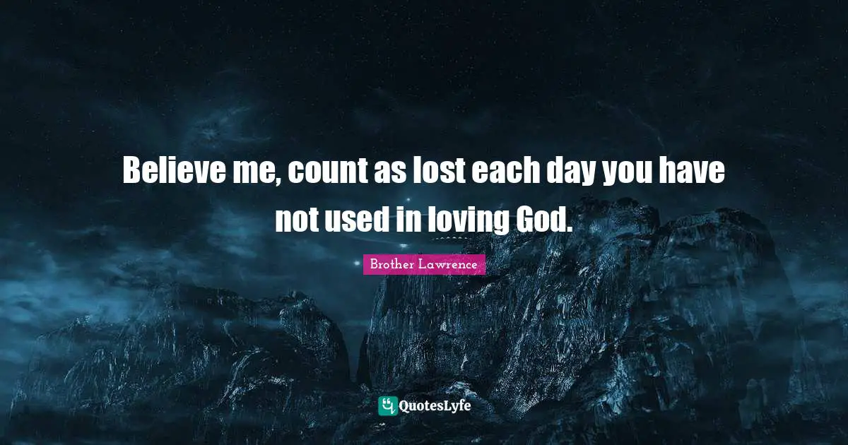 Brother Lawrence Quotes: "Believe me, count as lost each day you have not used in loving God."