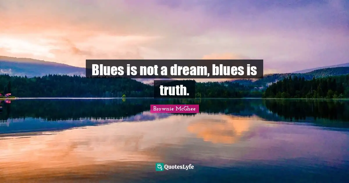 Blues is not a dream, blues is truth.