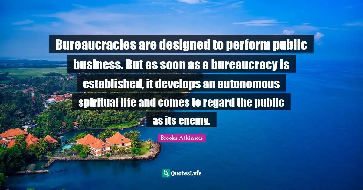 Bureaucracy Quotes: "Bureaucracies are designed to perform public business. But as soon as a bureaucracy is established, it develops an autonomous spiritual life and comes to regard the public as its enemy."
