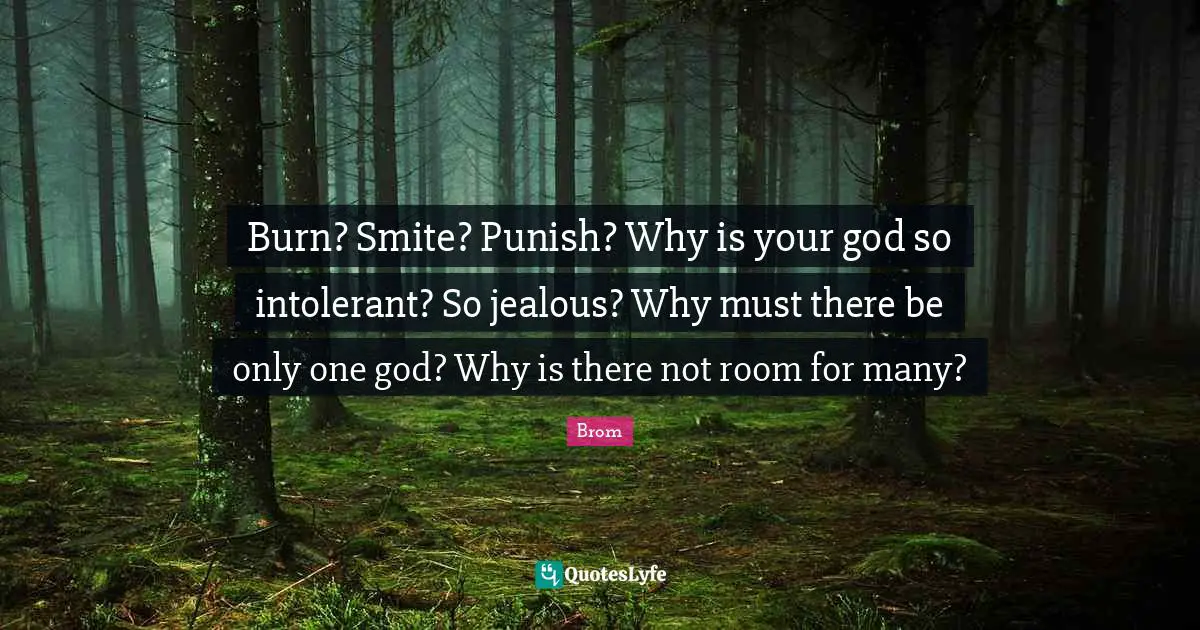 Burn? Smite? Punish? Why is your god so intolerant? So jealous? Why must there be only one god? Why is there not room for many?