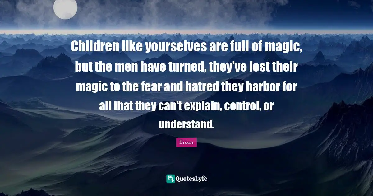 Children like yourselves are full of magic, but the men have turned, they've lost their magic to the fear and hatred they harbor for all that they can't explain, control, or understand.
