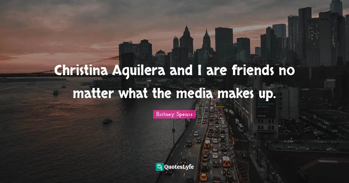 Christina Aguilera and I are friends no matter what the media makes up.