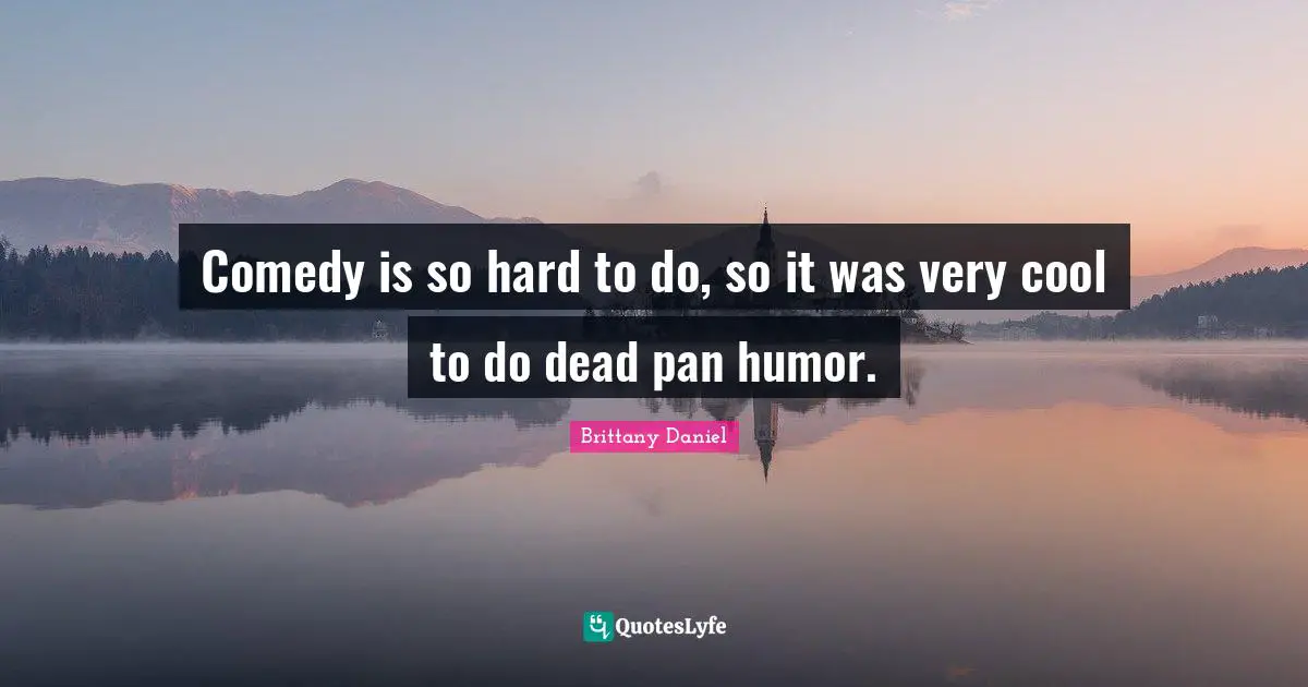 Comedy is so hard to do, so it was very cool to do dead pan humor.