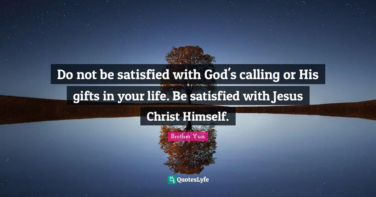 Do not be satisfied with God's calling or His gifts in your life. Be satisfied with Jesus Christ Himself.