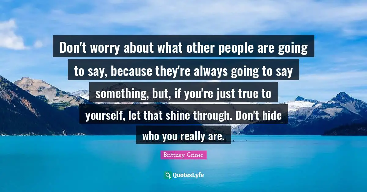 Be True To Yourself Quotes: "Don't worry about what other people are going to say, because they're always going to say something, but, if you're just true to yourself, let that shine through. Don't hide who you really are."