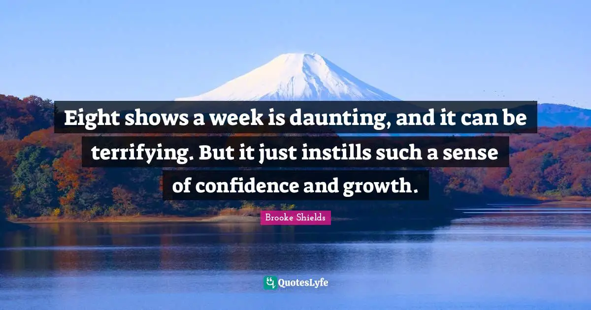 Eight shows a week is daunting, and it can be terrifying. But it just instills such a sense of confidence and growth.