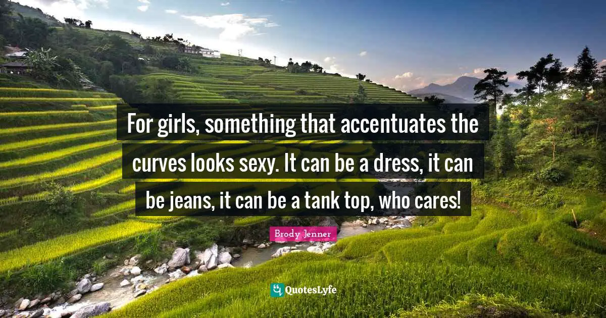 For girls, something that accentuates the curves looks sexy. It can be a dress, it can be jeans, it can be a tank top, who cares!