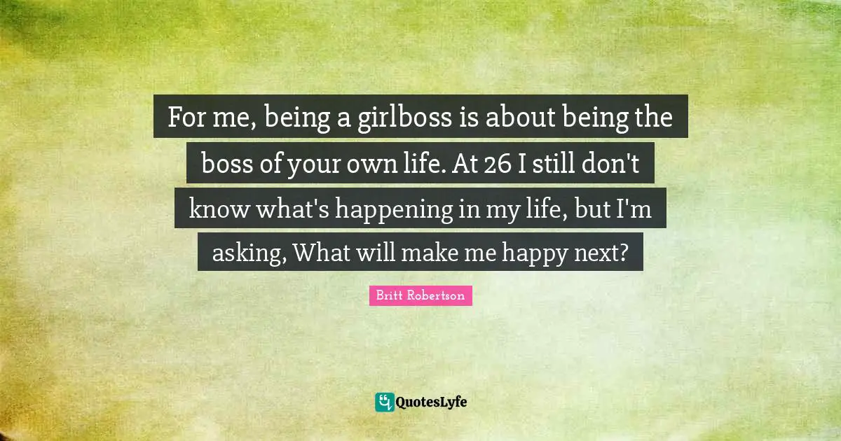 Make Me Happy Quotes: "For me, being a girlboss is about being the boss of your own life. At 26 I still don't know what's happening in my life, but I'm asking, What will make me happy next?"