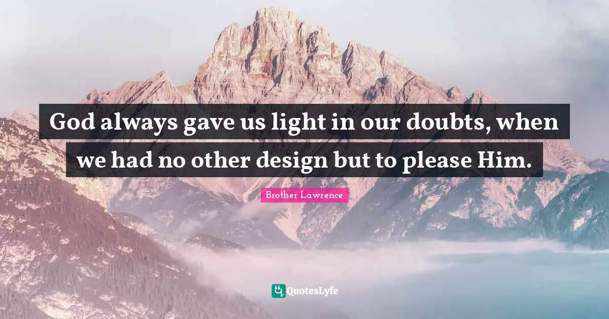 Brother Lawrence Quotes: "God always gave us light in our doubts, when we had no other design but to please Him."