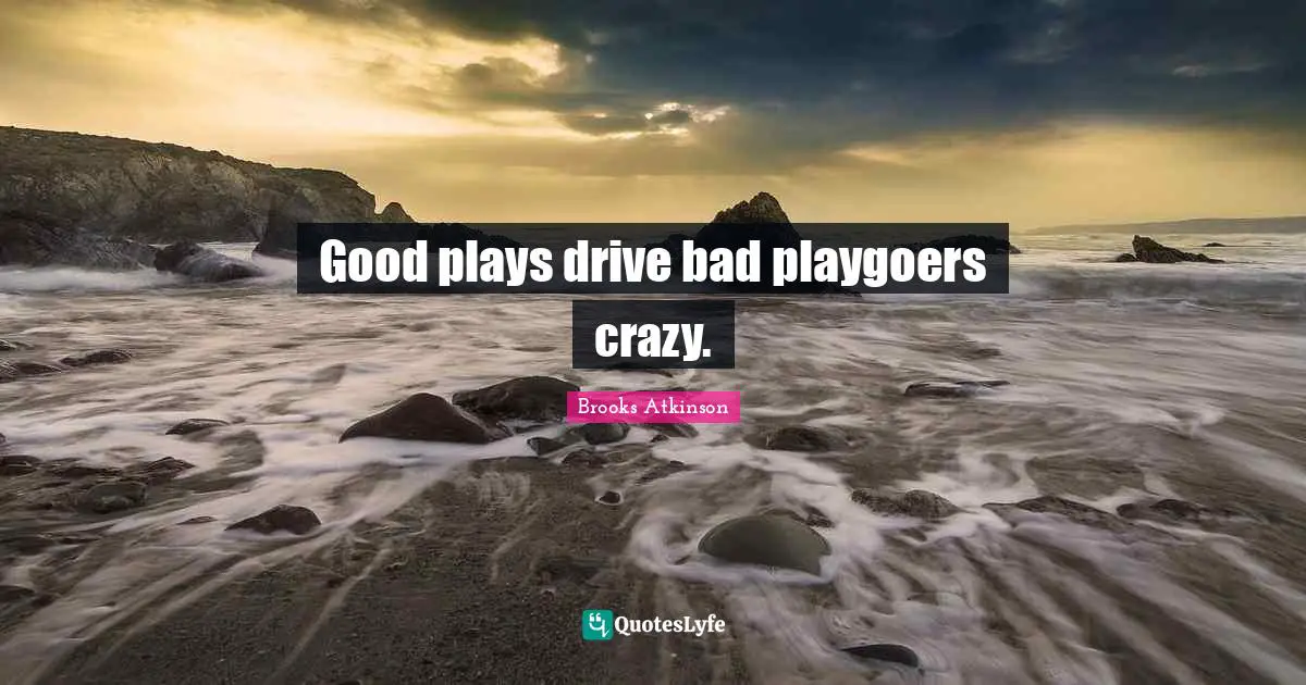 Brooks Atkinson Quotes: "Good plays drive bad playgoers crazy."