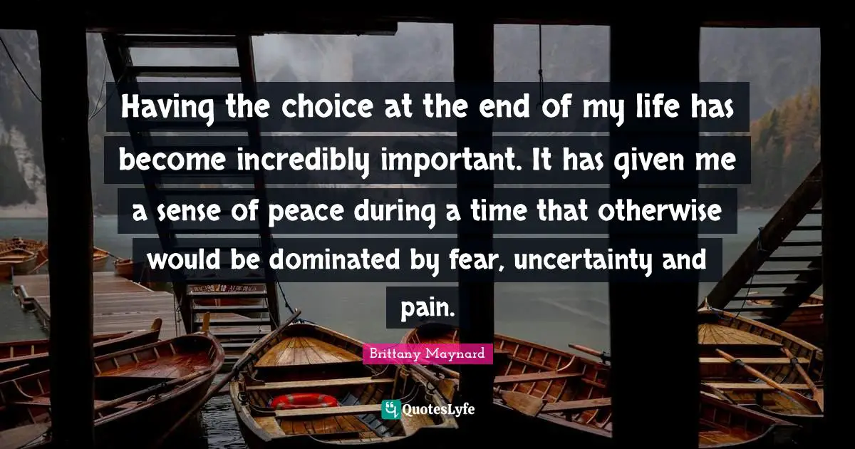 Having the choice at the end of my life has become incredibly important. It has given me a sense of peace during a time that otherwise would be dominated by fear, uncertainty and pain.