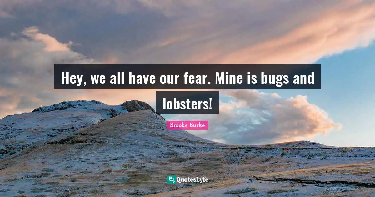 Hey, we all have our fear. Mine is bugs and lobsters!