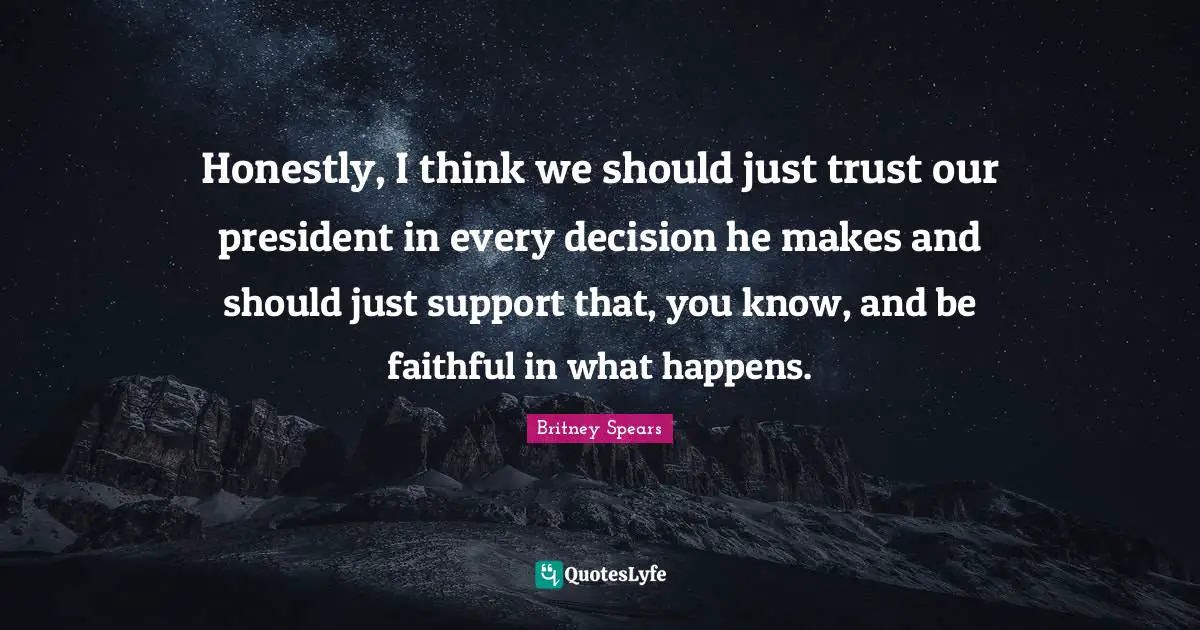 Honestly, I think we should just trust our president in every decision he makes and should just support that, you know, and be faithful in what happens.