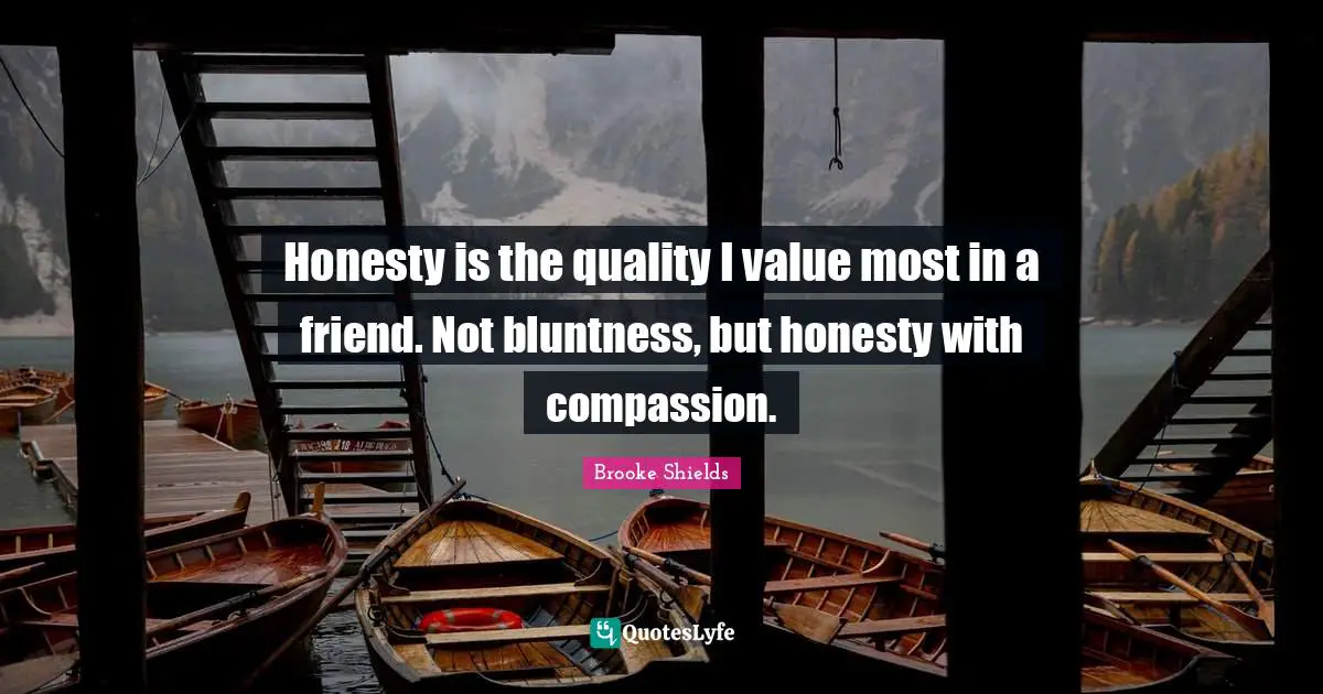 Honesty is the quality I value most in a friend. Not bluntness, but honesty with compassion.