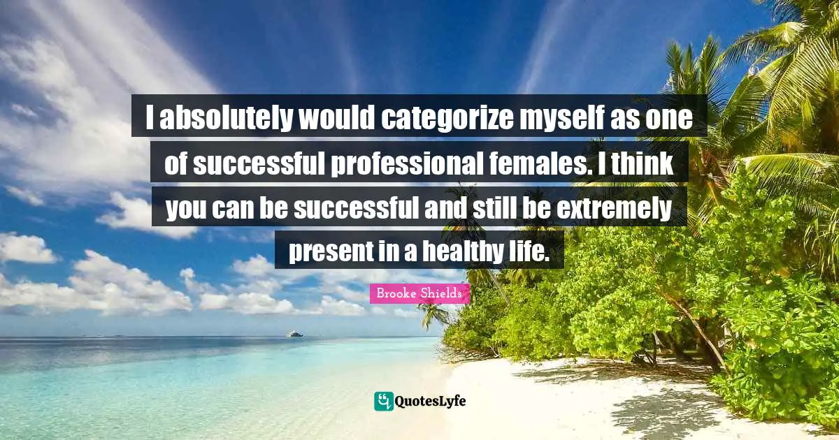 I absolutely would categorize myself as one of successful professional females. I think you can be successful and still be extremely present in a healthy life.
