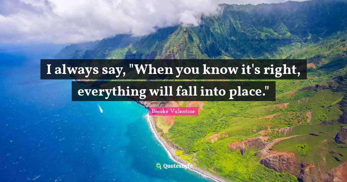 I always say, "When you know it's right, everything will fall into place."