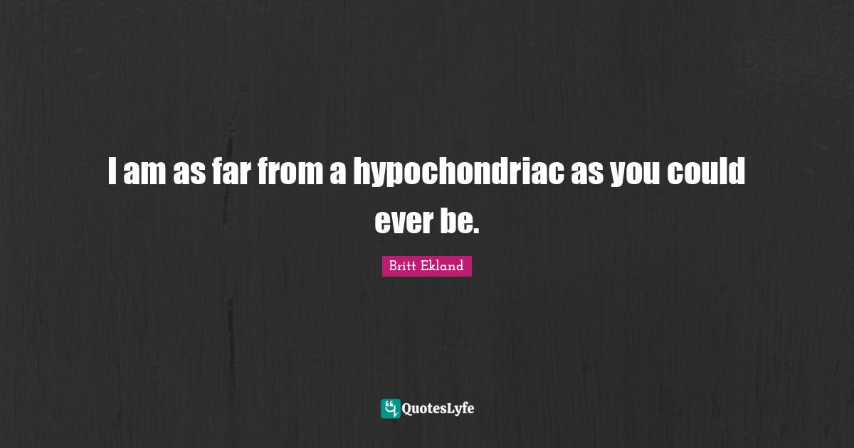 I am as far from a hypochondriac as you could ever be.