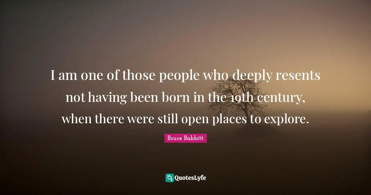 I am one of those people who deeply resents not having been born in the 19th century, when there were still open places to explore.