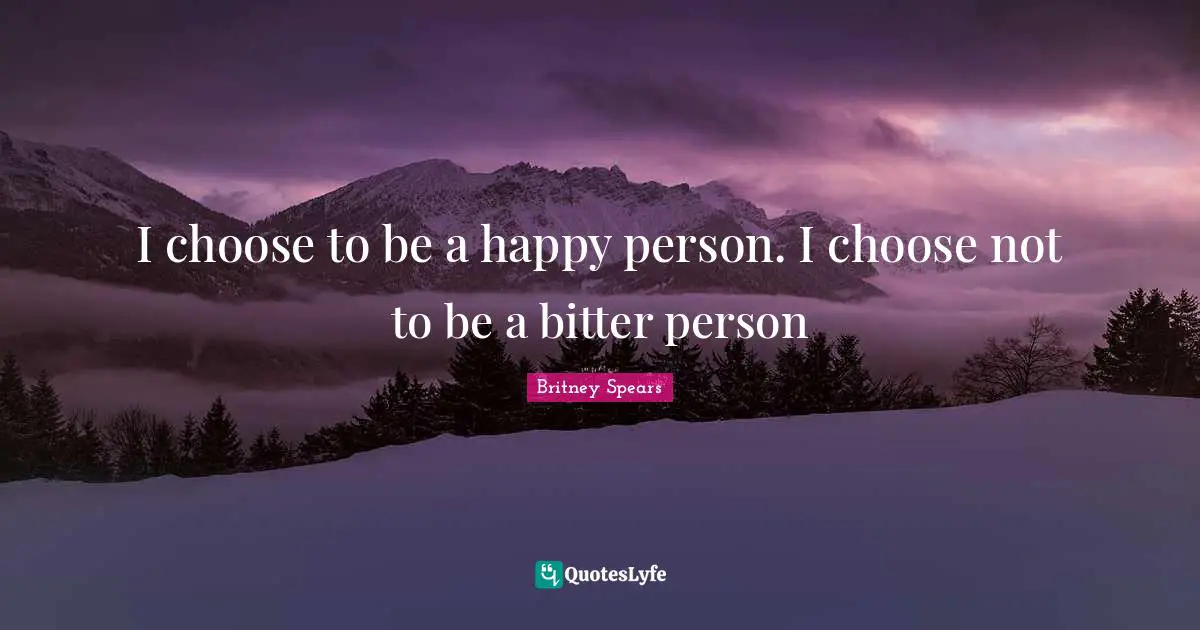 Britney Spears Quotes: "I choose to be a happy person. I choose not to be a bitter person"