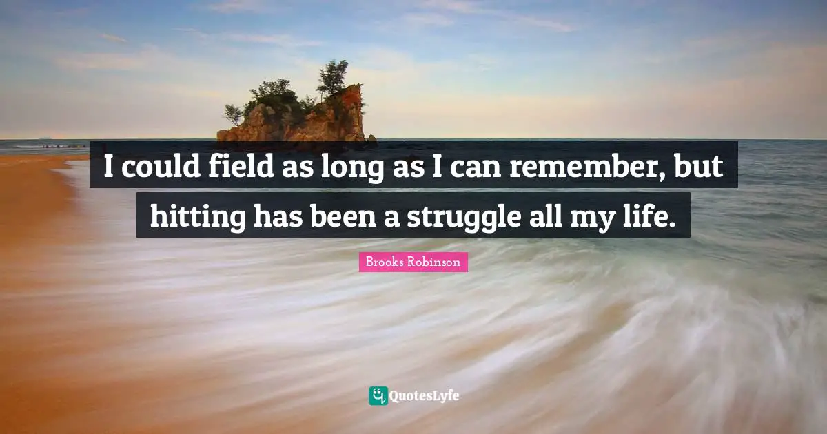 I could field as long as I can remember, but hitting has been a struggle all my life.