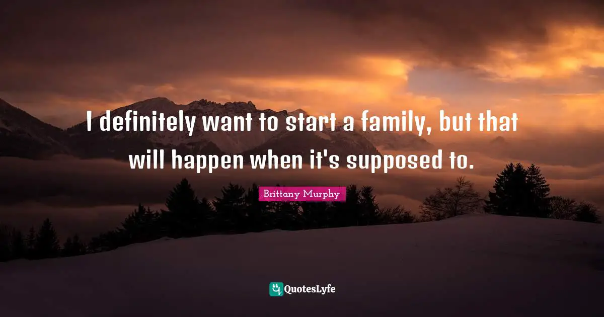 I definitely want to start a family, but that will happen when it's supposed to.