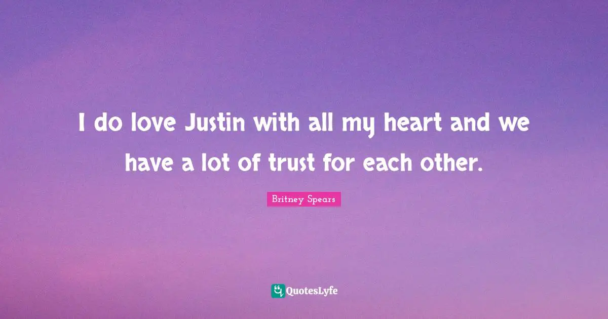 I do love Justin with all my heart and we have a lot of trust for each other.