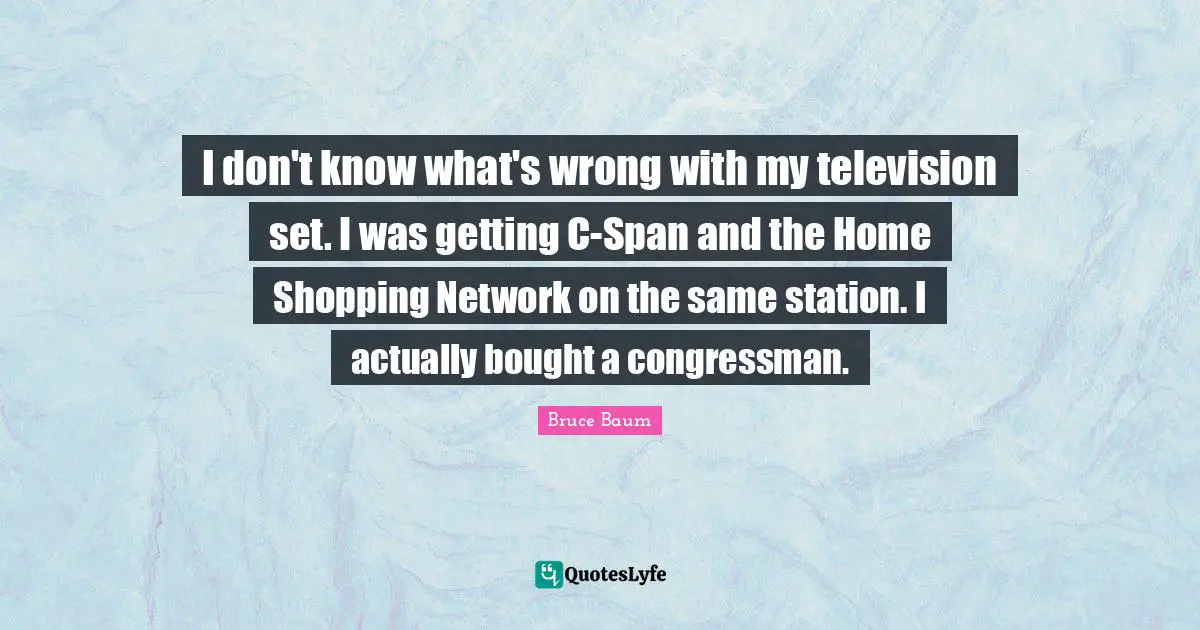 I don't know what's wrong with my television set. I was getting C-Span and the Home Shopping Network on the same station. I actually bought a congressman.