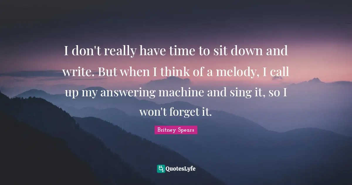 I don't really have time to sit down and write. But when I think of a melody, I call up my answering machine and sing it, so I won't forget it.