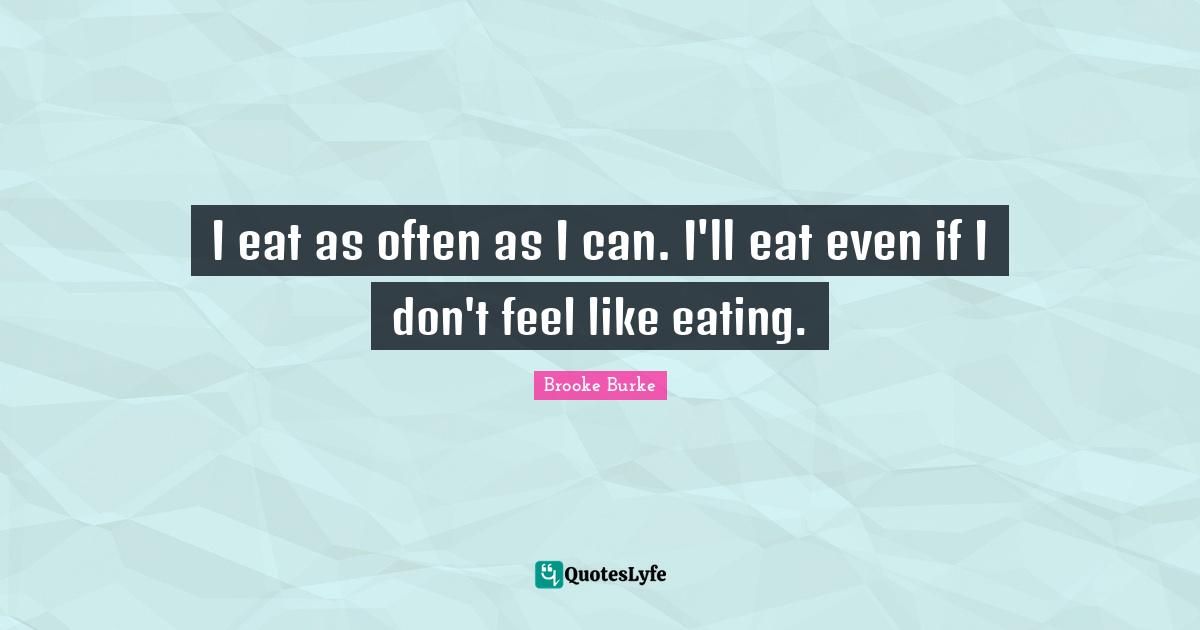 I eat as often as I can. I'll eat even if I don't feel like eating.