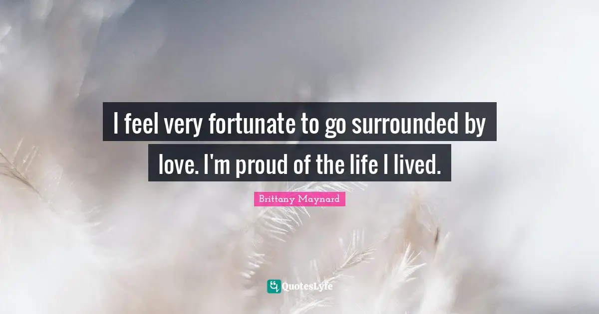 Brittany Maynard Quotes: "I feel very fortunate to go surrounded by love. I'm proud of the life I lived."