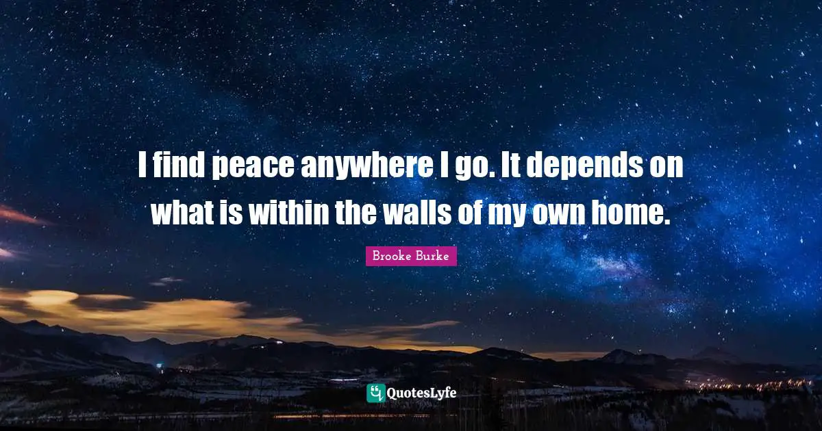 I find peace anywhere I go. It depends on what is within the walls of my own home.