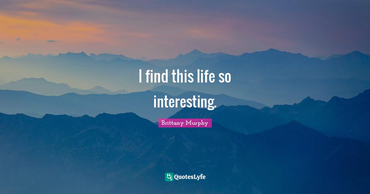 I find this life so interesting.