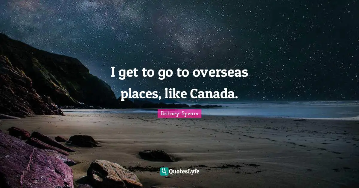 Britney Spears Quotes: "I get to go to overseas places, like Canada."