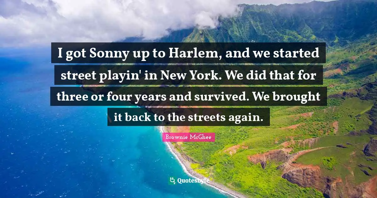 I got Sonny up to Harlem, and we started street playin' in New York. We did that for three or four years and survived. We brought it back to the streets again.